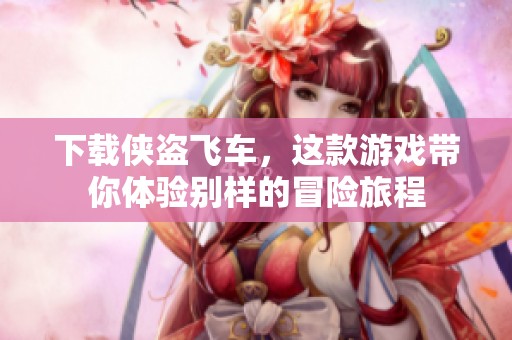 下载侠盗飞车，这款游戏带你体验别样的冒险旅程