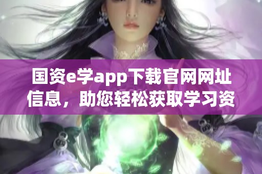 国资e学app下载官网网址信息，助您轻松获取学习资源和服务