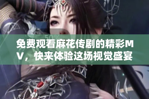 免费观看麻花传剧的精彩MV，快来体验这场视觉盛宴！