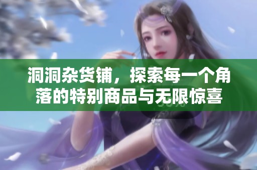 洞洞杂货铺，探索每一个角落的特别商品与无限惊喜