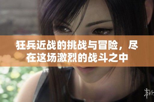 狂兵近战的挑战与冒险，尽在这场激烈的战斗之中