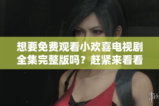 想要免费观看小欢喜电视剧全集完整版吗？赶紧来看看吧！
