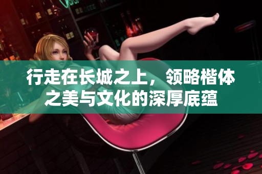 行走在长城之上，领略楷体之美与文化的深厚底蕴