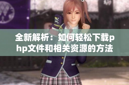 全新解析：如何轻松下载php文件和相关资源的方法分享