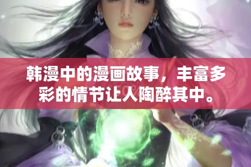 韩漫中的漫画故事，丰富多彩的情节让人陶醉其中。