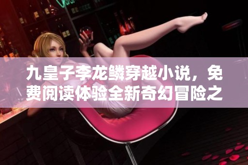 九皇子李龙鳞穿越小说，免费阅读体验全新奇幻冒险之旅
