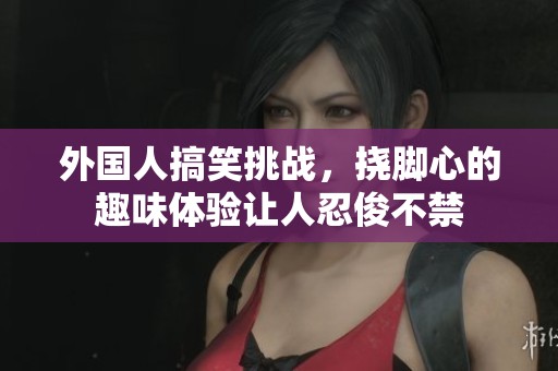 外国人搞笑挑战，挠脚心的趣味体验让人忍俊不禁