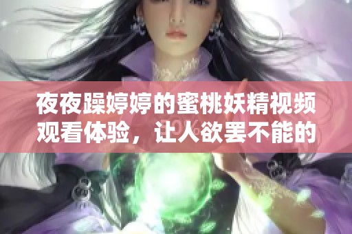 **躁**的蜜桃妖精视频观看体验，让人欲罢不能的精彩内容分享！