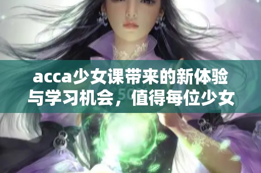 acca少女课带来的新体验与学习机会，值得每位少女前来探索与尝试