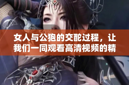 女人与公狍的交酡过程，让我们一同观看高清视频的精彩瞬间。
