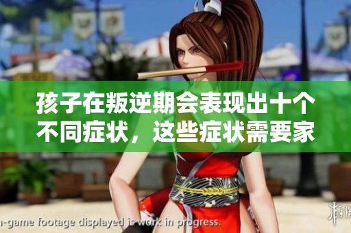 孩子在叛逆期会表现出十个不同症状，这些症状需要家长关注