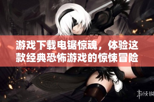 游戏下载电锯惊魂，体验这款经典恐怖游戏的惊悚冒险之旅