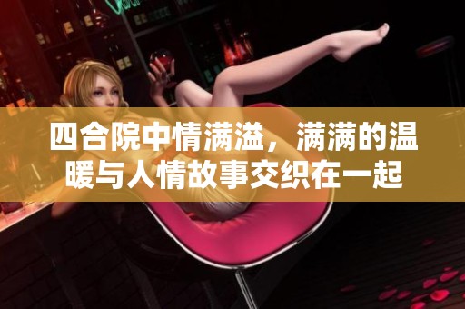 四合院中情满溢，满满的温暖与人情故事交织在一起