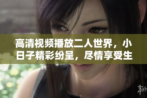 高清视频播放二人世界，小日子精彩纷呈，尽情享受生活的乐趣