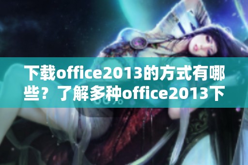 下载office2013的方式有哪些？了解多种office2013下载方法与技巧。