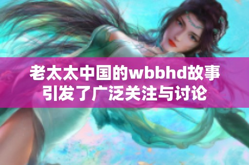 老太太中国的wbbhd故事引发了广泛关注与讨论