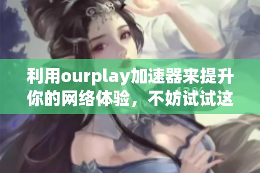 利用ourplay加速器来提升你的网络体验，不妨试试这个实用工具！
