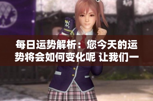 每日运势解析：您今天的运势将会如何变化呢 让我们一探究竟吧
