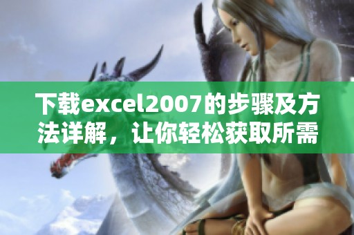下载excel2007的步骤及方法详解，让你轻松获取所需版本