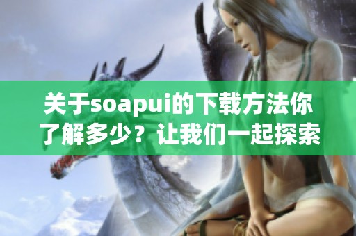 关于soapui的下载方法你了解多少？让我们一起探索soapui的下载安装步骤吧。