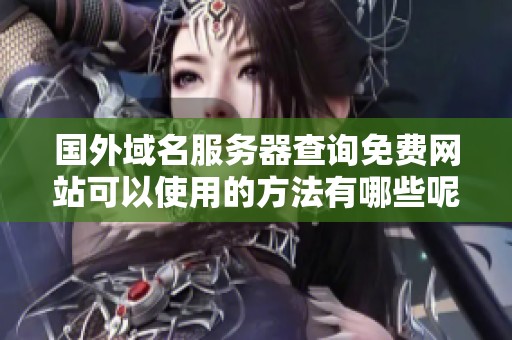 国外域名服务器查询免费网站可以使用的方法有哪些呢