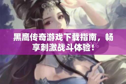 黑鹰传奇游戏下载指南，畅享刺激战斗体验！