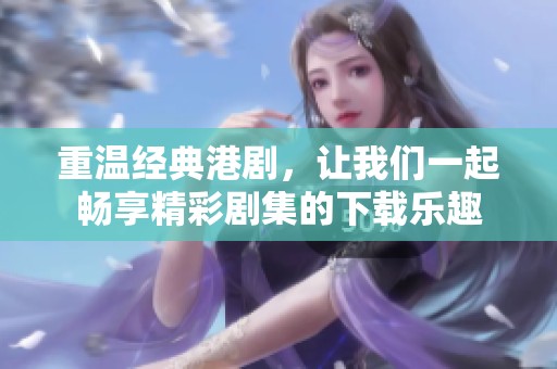 重温经典港剧，让我们一起畅享精彩剧集的下载乐趣