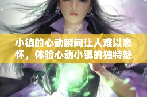 小镇的心动瞬间让人难以忘怀，体验心动小镇的独特魅力吧