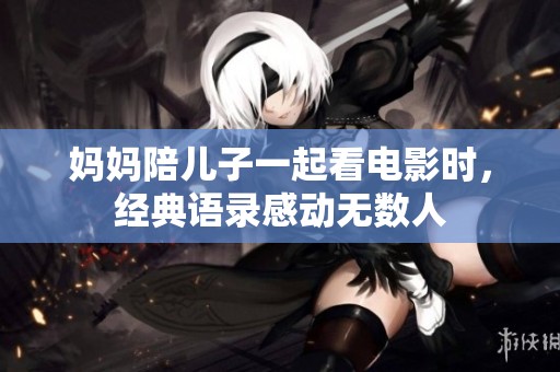 妈妈陪儿子一起看电影时，经典语录感动无数人