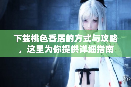 下载桃色香居的方式与攻略，这里为你提供详细指南