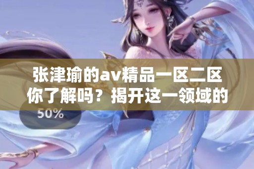 张津瑜的**精品一区二区你了解吗？揭开这一领域的魅力与神秘。
