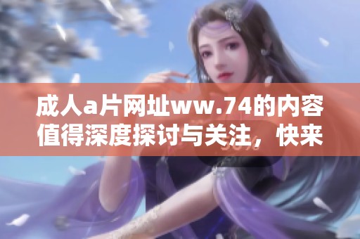 ****网址ww.74的内容值得深度探讨与关注，快来了解更多信息吧！
