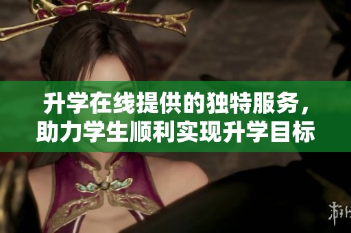 升学在线提供的独特服务，助力学生顺利实现升学目标