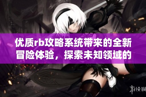 优质rb攻略系统带来的全新冒险体验，探索未知领域的无限可能
