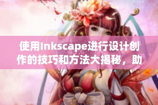 使用Inkscape进行设计创作的技巧和方法大揭秘，助你轻松上手每个项目