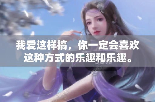 我爱这样搞，你一定会喜欢这种方式的乐趣和乐趣。