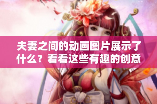 夫妻之间的动画图片展示了什么？看看这些有趣的创意作品！