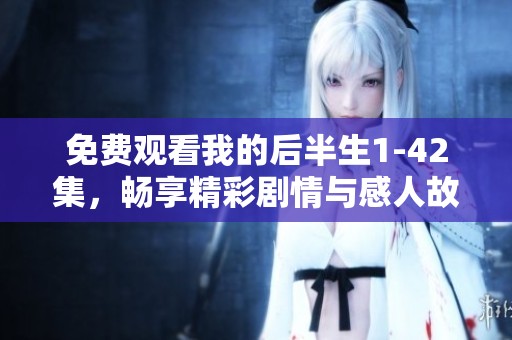免费观看我的后半生1-42集，畅享精彩剧情与感人故事全程体验