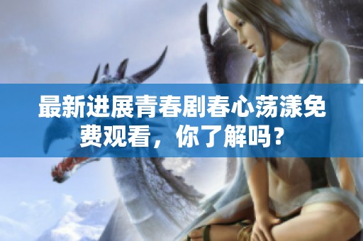 最新进展青春剧春心荡漾免费观看，你了解吗？
