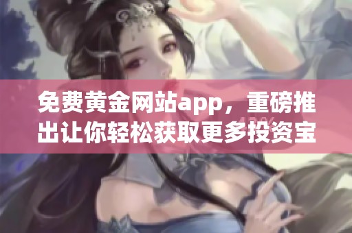免费黄金网站app，重磅推出让你轻松获取更多投资宝典！