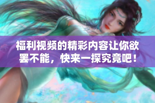 福利视频的精彩内容让你欲罢不能，快来一探究竟吧！
