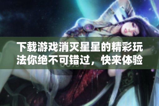下载游戏消灭星星的精彩玩法你绝不可错过，快来体验一下吧！