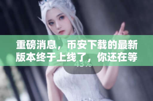重磅消息，币安下载的最新版本终于上线了，你还在等什么呢