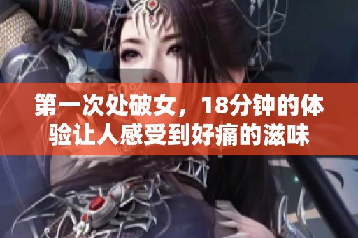 第一次处破女，18分钟的体验让人感受到好痛的滋味