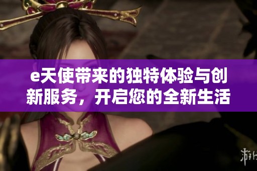 e天使带来的独特体验与创新服务，开启您的全新生活方式