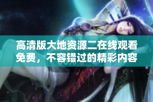 高清版大地资源二在线观看免费，不容错过的精彩内容等你来观看！