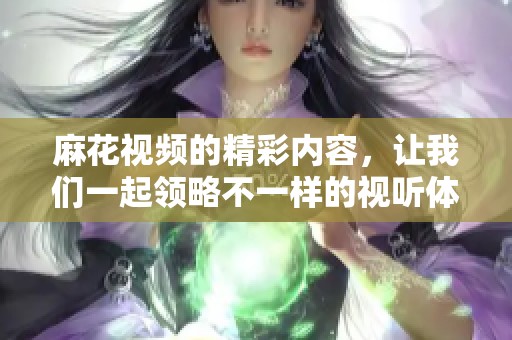 麻花视频的精彩内容，让我们一起领略不一样的视听体验，快来观看吧