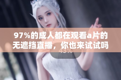 97%的**都在观看**的无遮挡直播，你也来试试吗？