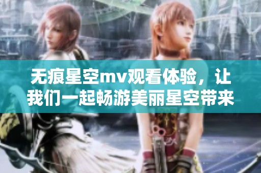 无痕星空mv观看体验，让我们一起畅游美丽星空带来的震撼感受