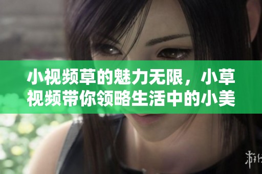 小视频草的魅力无限，小草视频带你领略生活中的小美好